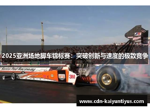 2025亚洲场地脚车锦标赛：突破创新与速度的极致竞争