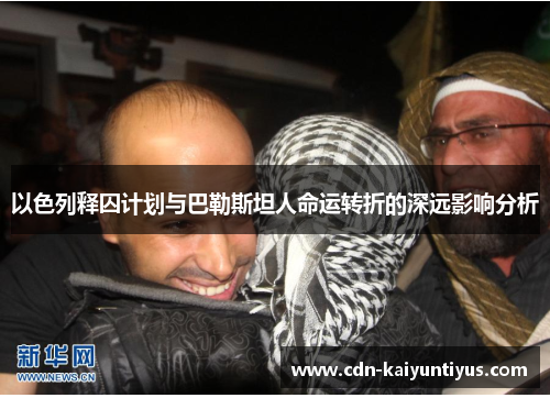以色列释囚计划与巴勒斯坦人命运转折的深远影响分析
