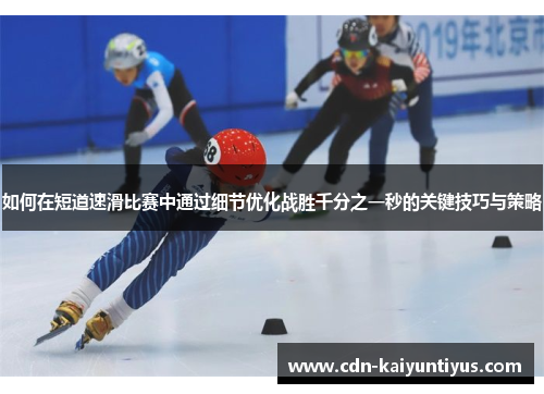 如何在短道速滑比赛中通过细节优化战胜千分之一秒的关键技巧与策略