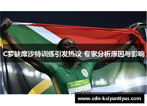 C罗缺席沙特训练引发热议 专家分析原因与影响