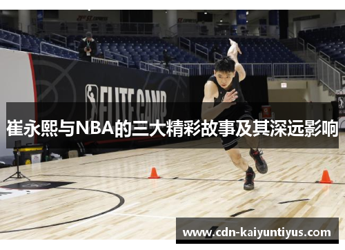 崔永熙与NBA的三大精彩故事及其深远影响