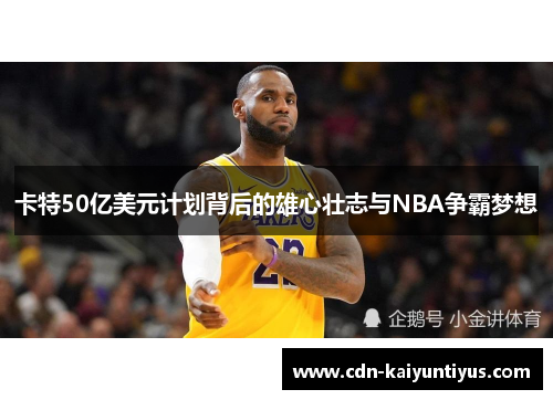 卡特50亿美元计划背后的雄心壮志与NBA争霸梦想