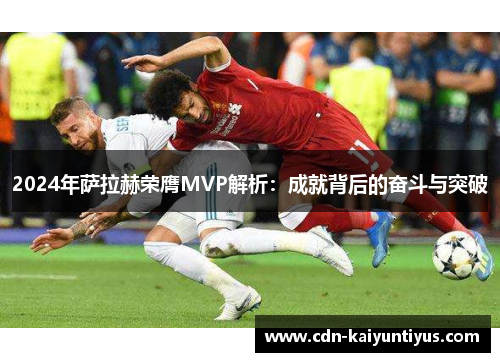2024年萨拉赫荣膺MVP解析：成就背后的奋斗与突破
