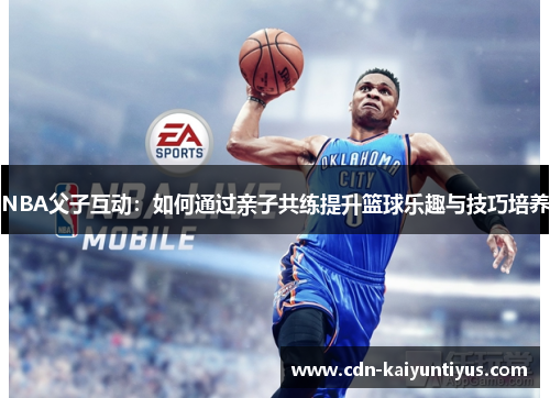 NBA父子互动：如何通过亲子共练提升篮球乐趣与技巧培养