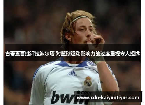 古蒂直言批评拉波尔塔 对篮球运动影响力的过度重视令人担忧