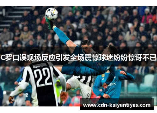C罗口误现场反应引发全场震惊球迷纷纷惊讶不已