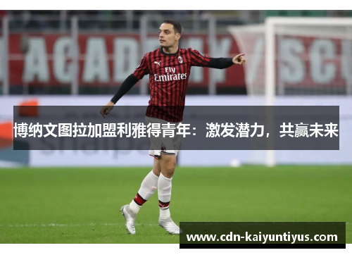 博纳文图拉加盟利雅得青年：激发潜力，共赢未来