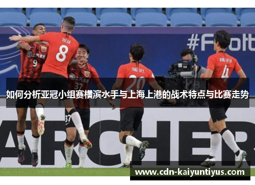 如何分析亚冠小组赛横滨水手与上海上港的战术特点与比赛走势