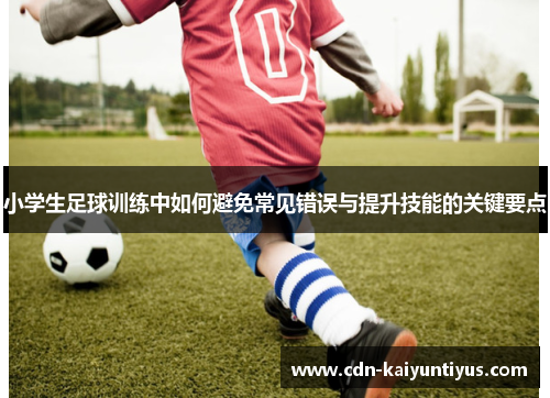 小学生足球训练中如何避免常见错误与提升技能的关键要点
