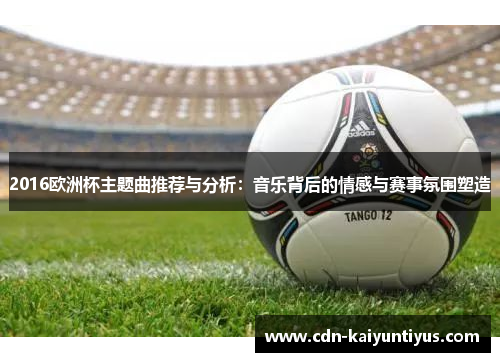 2016欧洲杯主题曲推荐与分析：音乐背后的情感与赛事氛围塑造