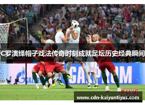 C罗演绎帽子戏法传奇时刻成就足坛历史经典瞬间