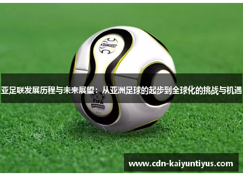 亚足联发展历程与未来展望：从亚洲足球的起步到全球化的挑战与机遇