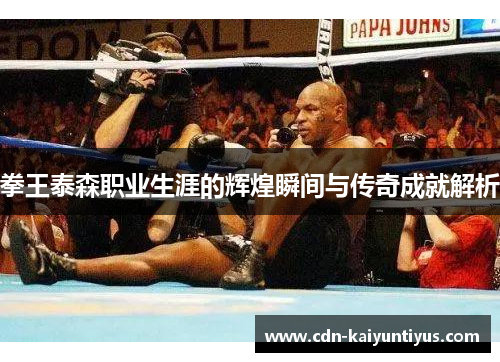 拳王泰森职业生涯的辉煌瞬间与传奇成就解析