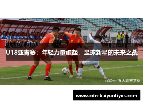 U18亚青赛：年轻力量崛起，足球新星的未来之战