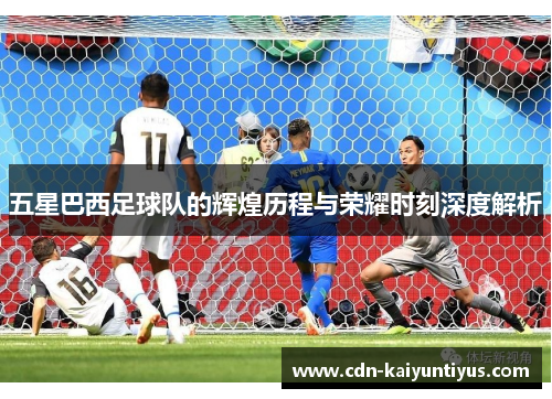 五星巴西足球队的辉煌历程与荣耀时刻深度解析
