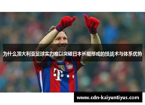 为什么澳大利亚足球实力难以突破日本长期形成的技战术与体系优势