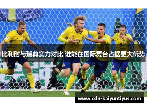 比利时与瑞典实力对比 谁能在国际舞台占据更大优势