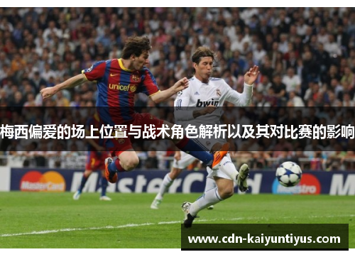 梅西偏爱的场上位置与战术角色解析以及其对比赛的影响