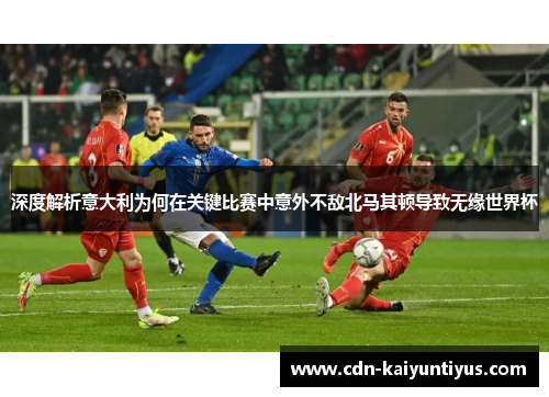 深度解析意大利为何在关键比赛中意外不敌北马其顿导致无缘世界杯