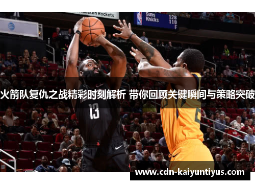 火箭队复仇之战精彩时刻解析 带你回顾关键瞬间与策略突破