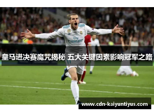 皇马进决赛魔咒揭秘 五大关键因素影响冠军之路