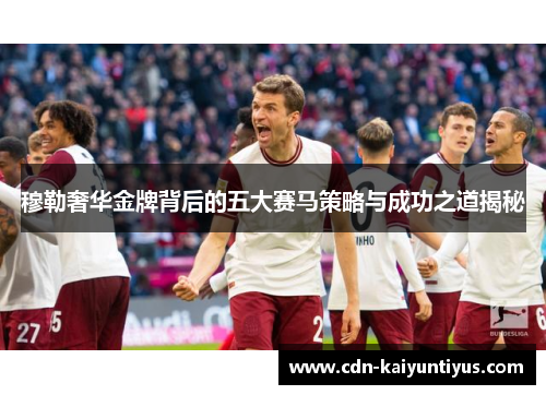穆勒奢华金牌背后的五大赛马策略与成功之道揭秘