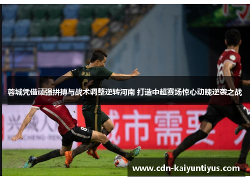 蓉城凭借顽强拼搏与战术调整逆转河南 打造中超赛场惊心动魄逆袭之战