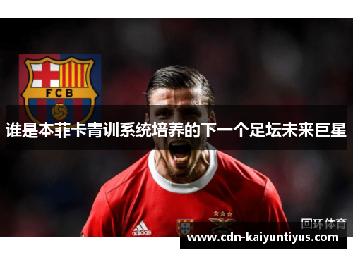 谁是本菲卡青训系统培养的下一个足坛未来巨星 谁是本菲卡青训系统培养的下一个足坛未来巨星