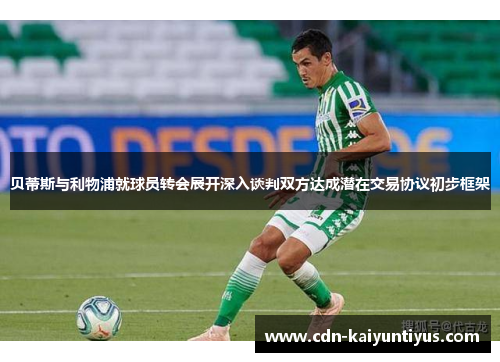 贝蒂斯与利物浦就球员转会展开深入谈判双方达成潜在交易协议初步框架 贝蒂斯与利物浦就球员转会展开深入谈判双方达成潜在交易协议初步框架