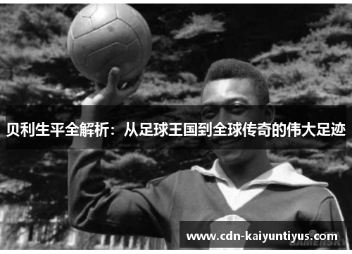 贝利生平全解析:从足球王国到全球传奇的伟大足迹 贝利生平全解析:从足球王国到全球传奇的伟大足迹