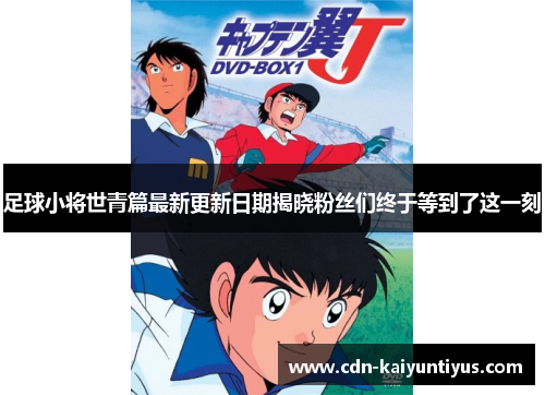 足球小将世青篇最新更新日期揭晓粉丝们终于等到了这一刻 足球小将世青篇最新更新日期揭晓粉丝们终于等到了这一刻