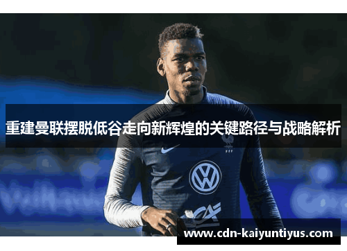 重建曼联摆脱低谷走向新辉煌的关键路径与战略解析