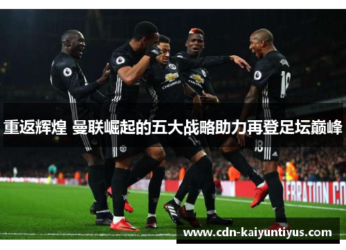 重返辉煌 曼联崛起的五大战略助力再登足坛巅峰 重返辉煌 曼联崛起的五大战略助力再登足坛巅峰