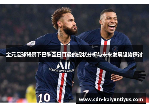 金元足球背景下巴黎圣日耳曼的现状分析与未来发展趋势探讨 金元足球背景下巴黎圣日耳曼的现状分析与未来发展趋势探讨