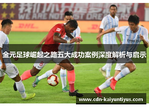 金元足球崛起之路五大成功案例深度解析与启示 金元足球崛起之路五大成功案例深度解析与启示