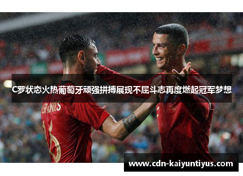 C罗状态火热葡萄牙顽强拼搏展现不屈斗志再度燃起冠军梦想 C罗状态火热葡萄牙顽强拼搏展现不屈斗志再度燃起冠军梦想