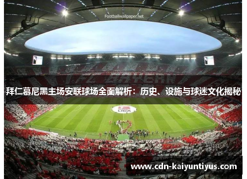 拜仁慕尼黑主场安联球场全面解析：历史、设施与球迷文化揭秘