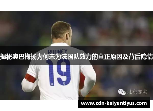 揭秘奥巴梅扬为何未为法国队效力的真正原因及背后隐情 揭秘奥巴梅扬为何未为法国队效力的真正原因及背后隐情