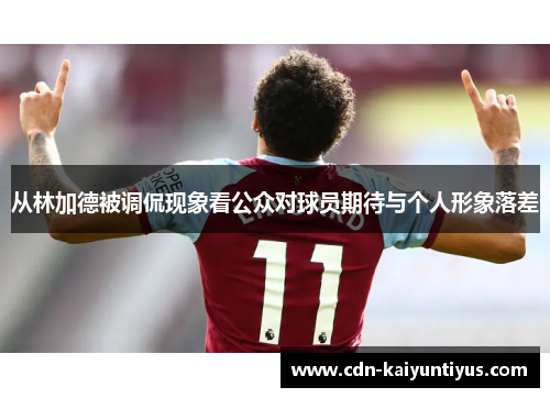 从林加德被调侃现象看公众对球员期待与个人形象落差