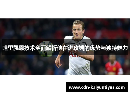 哈里凯恩技术全面解析他在进攻端的优势与独特魅力