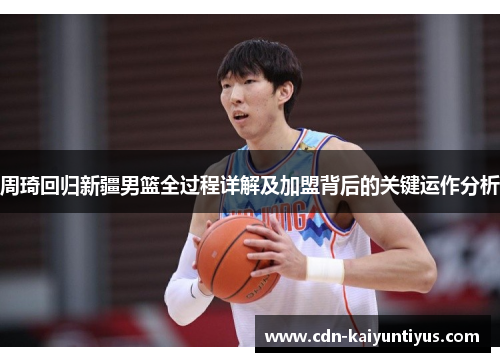 周琦回归新疆男篮全过程详解及加盟背后的关键运作分析