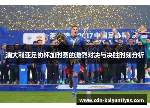 澳大利亚足协杯加时赛的激烈对决与决胜时刻分析