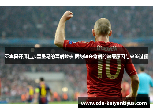 罗本离开拜仁加盟皇马的幕后故事 揭秘转会背后的深层原因与决策过程