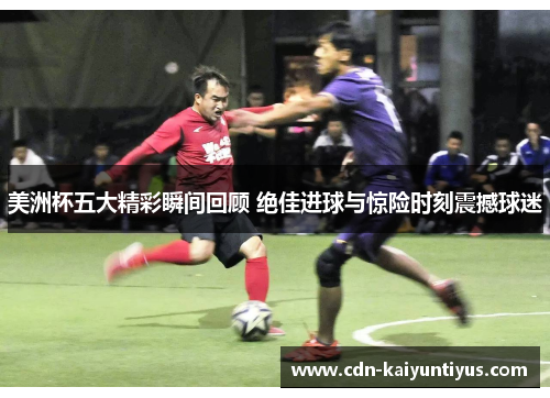 美洲杯五大精彩瞬间回顾 绝佳进球与惊险时刻震撼球迷