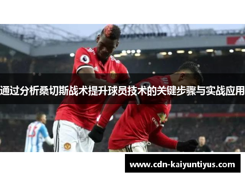 通过分析桑切斯战术提升球员技术的关键步骤与实战应用