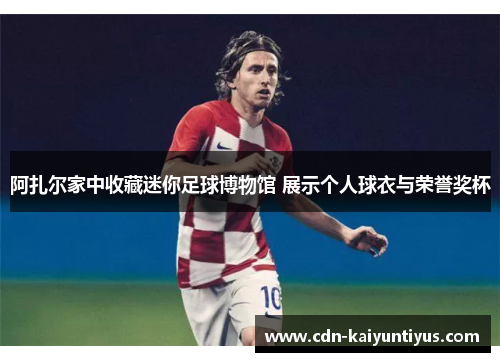 阿扎尔家中收藏迷你足球博物馆 展示个人球衣与荣誉奖杯 阿扎尔家中收藏迷你足球博物馆 展示个人球衣与荣誉奖杯