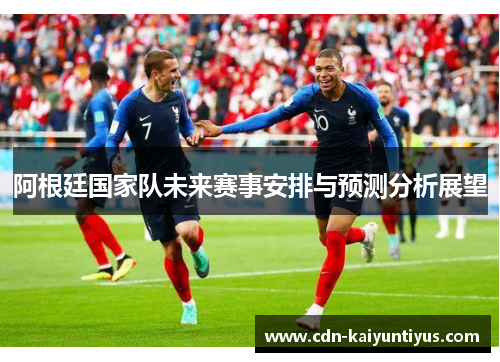 阿根廷国家队未来赛事安排与预测分析展望 阿根廷国家队未来赛事安排与预测分析展望