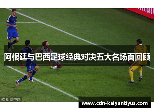 阿根廷与巴西足球经典对决五大名场面回顾 阿根廷与巴西足球经典对决五大名场面回顾