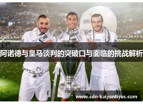 阿诺德与皇马谈判的突破口与面临的挑战解析