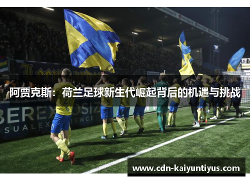 阿贾克斯:荷兰足球新生代崛起背后的机遇与挑战 阿贾克斯:荷兰足球新生代崛起背后的机遇与挑战